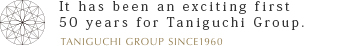 It has been an exciting first 50 years for Taniguchi Group.
