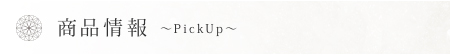 商品情報  〜 Pick Up 〜